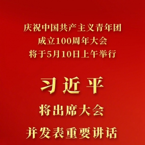 庆祝中国共产主义青年团成立100周年大会10日上午隆重举行 习近平将出席大会并发表重要讲话
